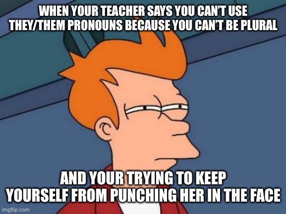 This happened to me today | WHEN YOUR TEACHER SAYS YOU CAN’T USE THEY/THEM PRONOUNS BECAUSE YOU CAN’T BE PLURAL; AND YOUR TRYING TO KEEP YOURSELF FROM PUNCHING HER IN THE FACE | image tagged in memes,futurama fry,lgbtq,unhelpful high school teacher,transphobic | made w/ Imgflip meme maker