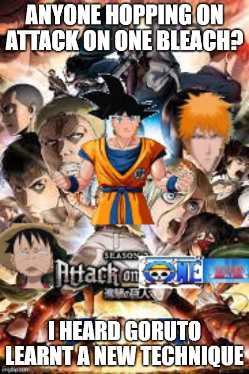 Goruto From Attack On One Bleach |  ANYONE HOPPING ON ATTACK ON ONE BLEACH? I HEARD GORUTO LEARNT A NEW TECHNIQUE | image tagged in anime meme,naruto,aot,dbz,one piece,bleach | made w/ Imgflip meme maker