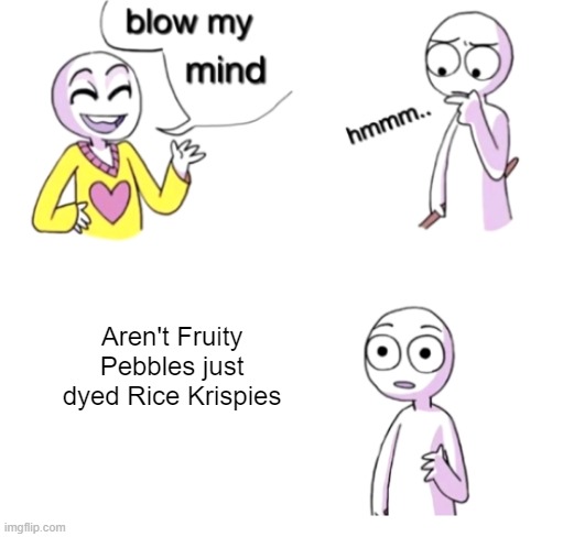 Blow my mind | Aren't Fruity Pebbles just dyed Rice Krispies | image tagged in blow my mind | made w/ Imgflip meme maker