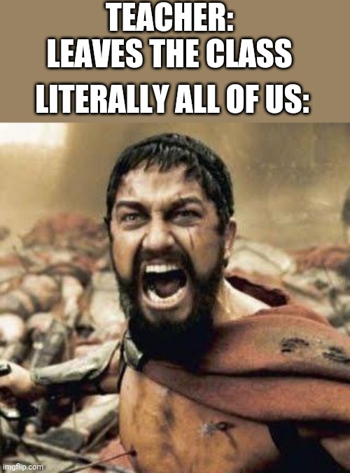 Waaaaaaaar | TEACHER: LEAVES THE CLASS; LITERALLY ALL OF US: | image tagged in this is sparta | made w/ Imgflip meme maker