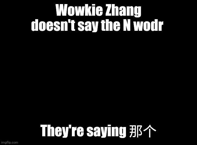 blank black | Wowkie Zhang doesn't say the N wodr; They're saying 那个 | image tagged in blank black | made w/ Imgflip meme maker