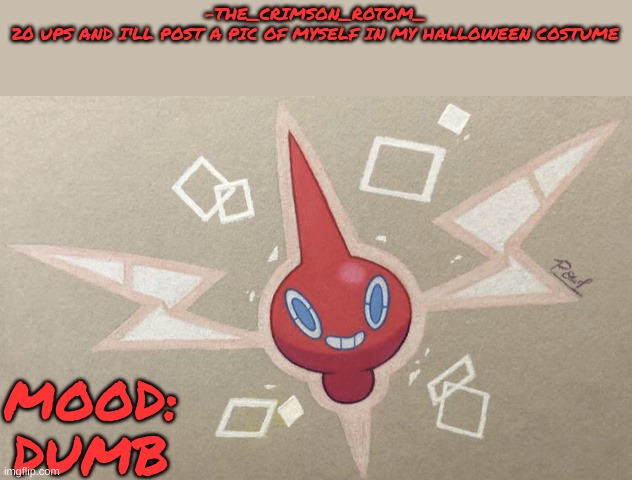 i will. this will NOT be a face reveal. i'll do that later. | -THE_CRIMSON_ROTOM_
20 UPS AND I'LL POST A PIC OF MYSELF IN MY HALLOWEEN COSTUME; MOOD: DUMB | made w/ Imgflip meme maker