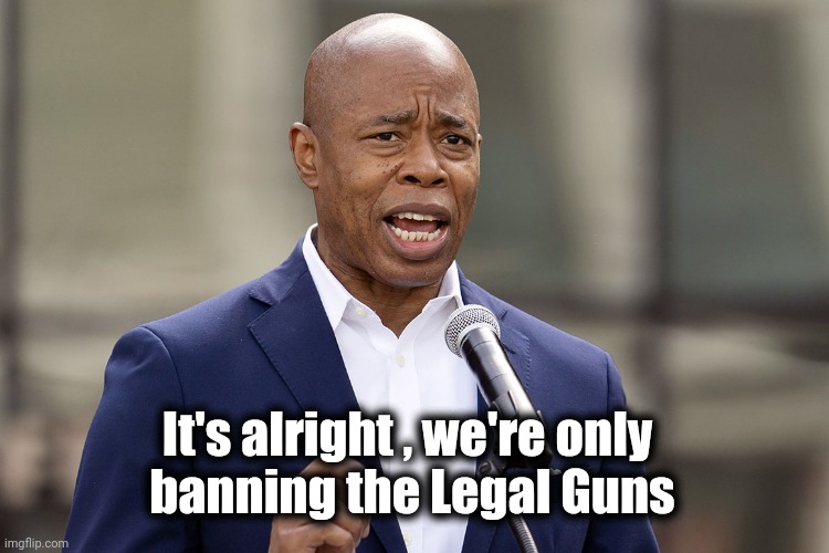 Don't worry New Yorkers | It's alright , we're only
 banning the Legal Guns | image tagged in eric adams,modern problems require modern solutions,self defense,well yes but actually no,it's a jungle out there | made w/ Imgflip meme maker
