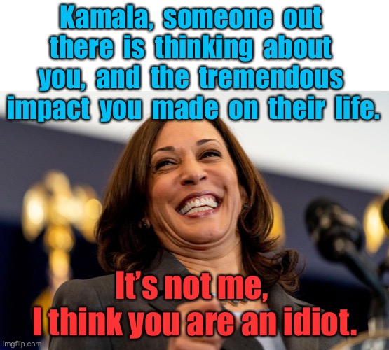 Kamala Harris | Kamala,  someone  out  there  is  thinking  about  you,  and  the  tremendous  impact  you  made  on  their  life. It’s not me, 
I think you are an idiot. | image tagged in kamala laughing,thinking about you,impact you had,not me,you are an idiot,politics | made w/ Imgflip meme maker