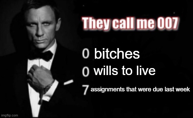 gen z teens in a nutshell | bitches; wills to live; assignments that were due last week | image tagged in they call me 007 | made w/ Imgflip meme maker