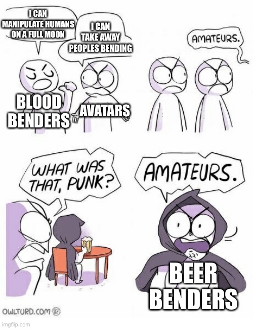 Beer | I CAN MANIPULATE HUMANS ON A FULL MOON; I CAN TAKE AWAY PEOPLES BENDING; BLOOD BENDERS; AVATARS; BEER BENDERS | image tagged in amateurs,avatar the last airbender,the legend of korra | made w/ Imgflip meme maker