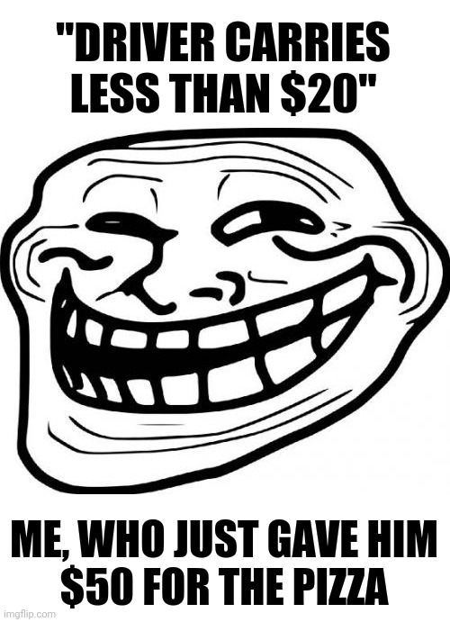 Wouldn't that make you... WRONG? | "DRIVER CARRIES LESS THAN $20"; ME, WHO JUST GAVE HIM
$50 FOR THE PIZZA | image tagged in memes,troll face,wrong,pizza delivery,pizza time stops | made w/ Imgflip meme maker