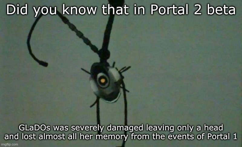 Fun Fact | Did you know that in Portal 2 beta; GLaDOs was severely damaged leaving only a head and lost almost all her memory from the events of Portal 1 | image tagged in glados,portal,portal 2 | made w/ Imgflip meme maker