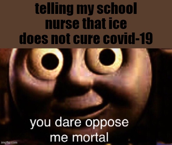 ice |  telling my school nurse that ice does not cure covid-19 | image tagged in you dare oppose me mortal | made w/ Imgflip meme maker
