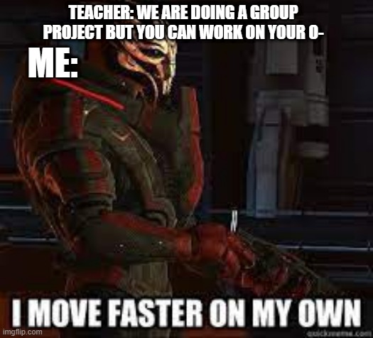 ME:; TEACHER: WE ARE DOING A GROUP PROJECT BUT YOU CAN WORK ON YOUR O- | image tagged in mass effect,group projects | made w/ Imgflip meme maker