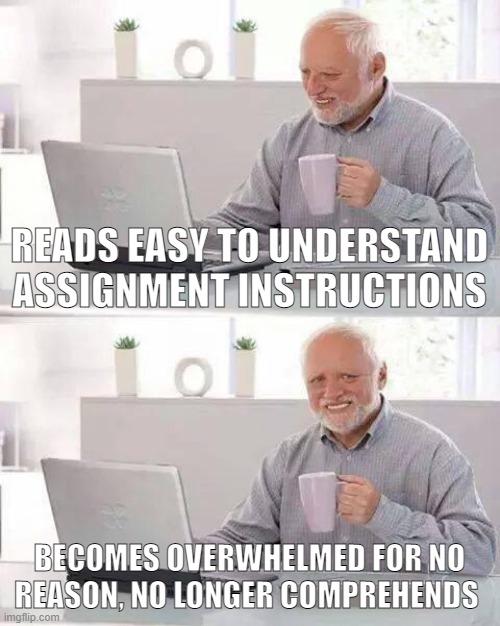 Hide the Pain Harold Meme | READS EASY TO UNDERSTAND ASSIGNMENT INSTRUCTIONS; BECOMES OVERWHELMED FOR NO REASON, NO LONGER COMPREHENDS | image tagged in memes,hide the pain harold | made w/ Imgflip meme maker