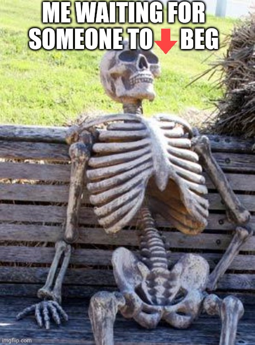 We need these people | ME WAITING FOR SOMEONE TO      BEG | image tagged in memes,waiting skeleton,downvote,never gonna give you up,never gonna let you down,never gonna run around | made w/ Imgflip meme maker
