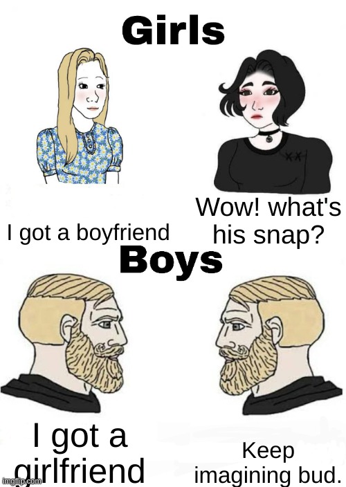 Never believed | I got a boyfriend; Wow! what's his snap? Keep imagining bud. I got a girlfriend | image tagged in girls vs boys,memes,relatable,so true memes,true story | made w/ Imgflip meme maker