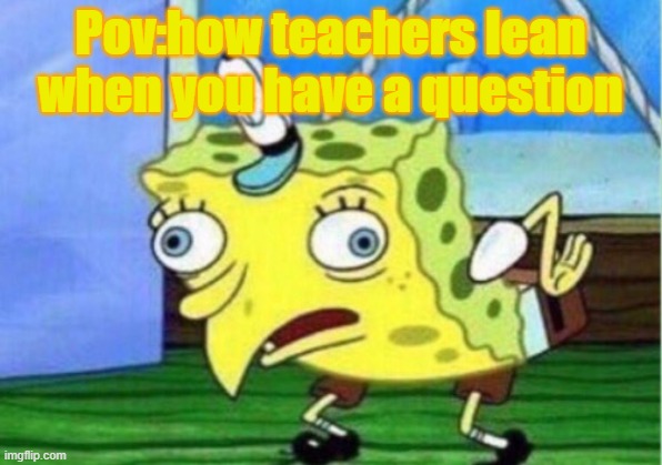 Mocking Spongebob Meme | Pov:how teachers lean when you have a question | image tagged in memes,mocking spongebob | made w/ Imgflip meme maker