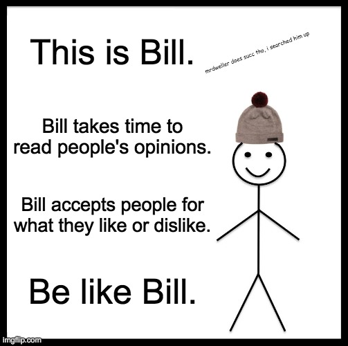 I have opinions. (Also, i searched MrDweller and he is cringe) | This is Bill. mrdweller does succ tho, i searched him up; Bill takes time to read people's opinions. Bill accepts people for what they like or dislike. Be like Bill. | image tagged in memes,be like bill | made w/ Imgflip meme maker