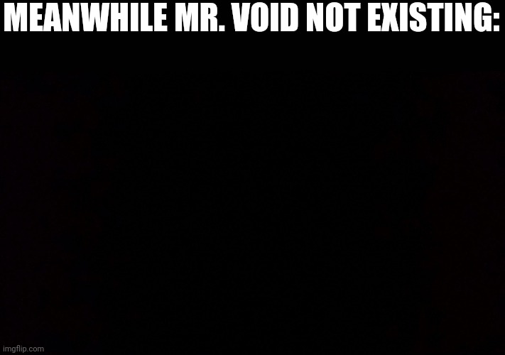 Black void of loneliness | MEANWHILE MR. VOID NOT EXISTING: | image tagged in black void of loneliness | made w/ Imgflip meme maker