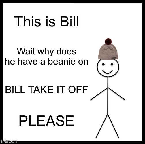 Be Like Bill Meme | This is Bill; Wait why does he have a beanie on; BILL TAKE IT OFF; PLEASE | image tagged in memes,be like bill | made w/ Imgflip meme maker