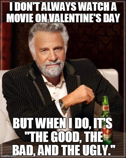 The Most Interesting Man In The World Meme | I DON'T ALWAYS WATCH A MOVIE ON VALENTINE'S DAY  BUT WHEN I DO, IT'S "THE GOOD, THE BAD, AND THE UGLY." | image tagged in memes,the most interesting man in the world | made w/ Imgflip meme maker