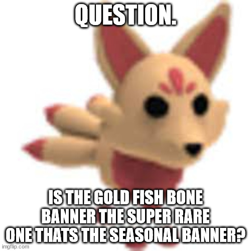 because i have it | QUESTION. IS THE GOLD FISH BONE BANNER THE SUPER RARE ONE THATS THE SEASONAL BANNER? | image tagged in kitsune | made w/ Imgflip meme maker