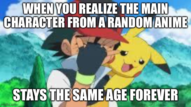 Characters like Ash Ketchum stays the same age forever | WHEN YOU REALIZE THE MAIN CHARACTER FROM A RANDOM ANIME; STAYS THE SAME AGE FOREVER | image tagged in ash ketchum facepalm,ash ketchum,memes,pokemon,when you realize,same age forever | made w/ Imgflip meme maker