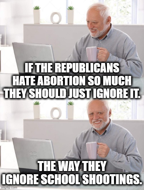 Selective Ignorance | IF THE REPUBLICANS HATE ABORTION SO MUCH THEY SHOULD JUST IGNORE IT. THE WAY THEY IGNORE SCHOOL SHOOTINGS. | image tagged in old man cup of coffee,ignorance,republicans,school shooting,school,abortion | made w/ Imgflip meme maker