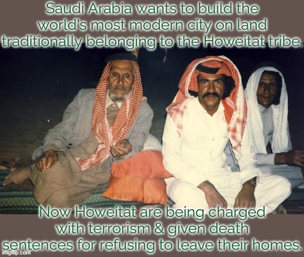 Mohammed bin Salman's pet project. | Saudi Arabia wants to build the world's most modern city on land traditionally belonging to the Howeitat tribe. Now Howeitat are being charged with terrorism & given death sentences for refusing to leave their homes. | image tagged in oppression,middle east,dictator | made w/ Imgflip meme maker