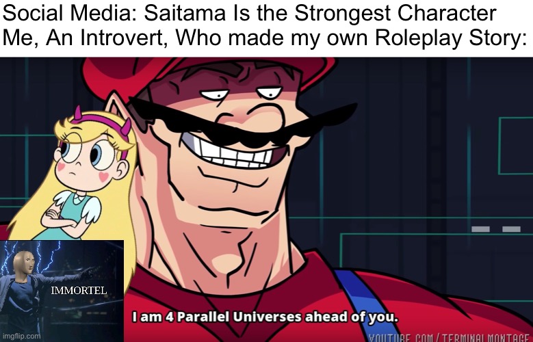 Stay Strong Star Butterfly | Social Media: Saitama Is the Strongest Character
Me, An Introvert, Who made my own Roleplay Story: | image tagged in mario i am four parallel universes ahead of you,immortal,memes,roleplay,introvert,introverts | made w/ Imgflip meme maker