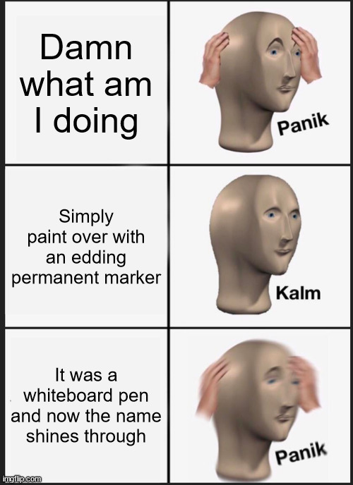 Panik Kalm Panik Meme | Damn what am I doing Simply paint over with an edding permanent marker It was a whiteboard pen and now the name shines through | image tagged in memes,panik kalm panik | made w/ Imgflip meme maker