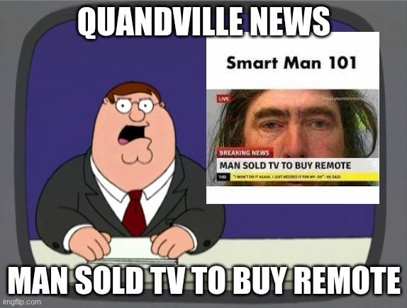 Peter Griffin News Meme | QUANDVILLE NEWS; MAN SOLD TV TO BUY REMOTE | image tagged in memes,peter griffin news | made w/ Imgflip meme maker