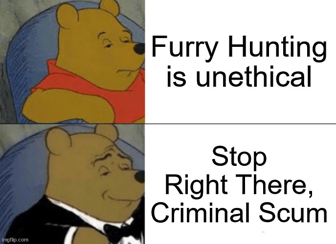 Tuxedo Winnie The Pooh Meme | Furry Hunting is unethical Stop Right There, Criminal Scum | image tagged in memes,tuxedo winnie the pooh | made w/ Imgflip meme maker