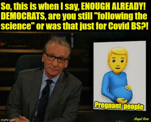 Bill Maher confused about pregnant people | So, this is when I say, ENOUGH ALREADY!
DEMOCRATS, are you still "following the
science" or was that just for Covid BS?! Angel Soto | image tagged in political correctness,democrats,bill maher,science,lgbtq,transgender | made w/ Imgflip meme maker