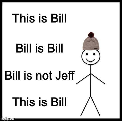 you can tell that i'm bored | This is Bill; Bill is Bill; Bill is not Jeff; This is Bill | image tagged in memes,be like bill | made w/ Imgflip meme maker