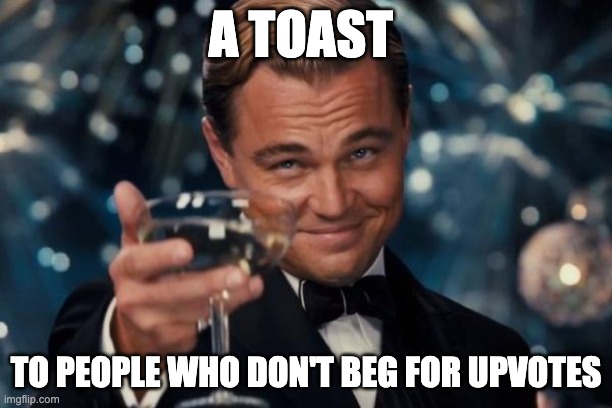 pls upvote. nah i'm just kidding. upvote if you want | A TOAST; TO PEOPLE WHO DON'T BEG FOR UPVOTES | image tagged in memes,leonardo dicaprio cheers | made w/ Imgflip meme maker