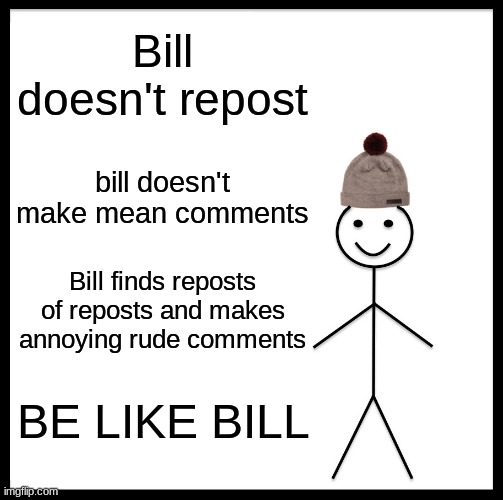 yos | Bill doesn't repost; bill doesn't make mean comments; Bill finds reposts of reposts and makes annoying rude comments; BE LIKE BILL | image tagged in memes,be like bill | made w/ Imgflip meme maker