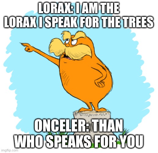 The lorax | LORAX: I AM THE LORAX I SPEAK FOR THE TREES; ONCELER: THAN WHO SPEAKS FOR YOU | image tagged in the lorax,onceler | made w/ Imgflip meme maker