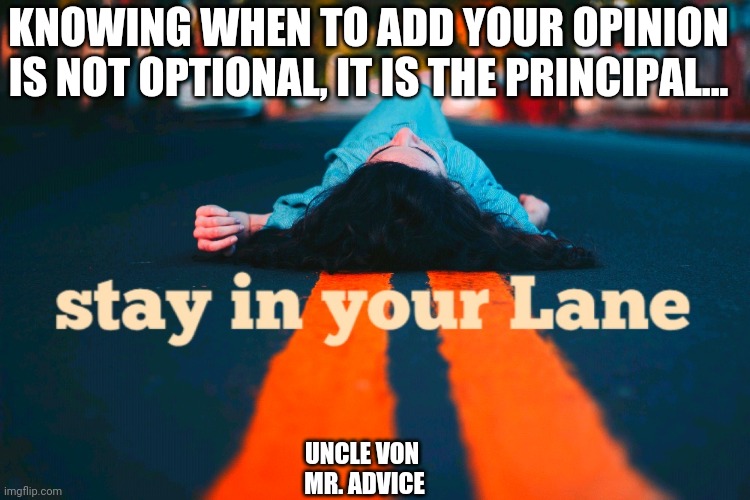 Stay in your Lane | KNOWING WHEN TO ADD YOUR OPINION IS NOT OPTIONAL, IT IS THE PRINCIPAL... UNCLE VON 
MR. ADVICE | image tagged in knowledge,information,reality | made w/ Imgflip meme maker