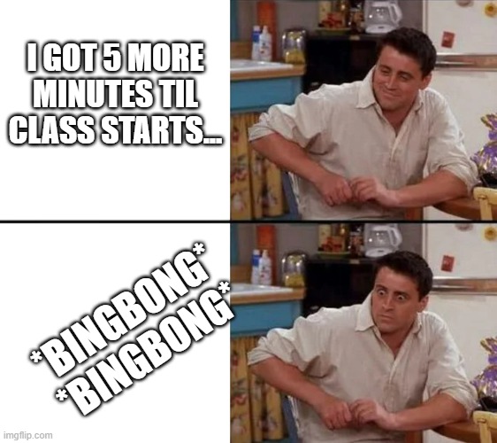 Don't be late! | I GOT 5 MORE MINUTES TIL CLASS STARTS... *BINGBONG* *BINGBONG* | image tagged in surprised joey | made w/ Imgflip meme maker