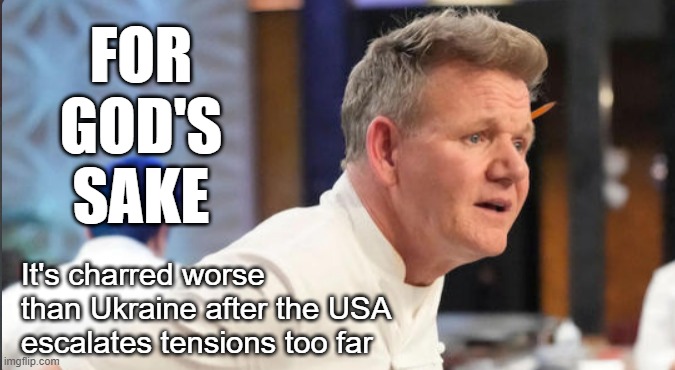 gordon ramsey ukraine | FOR GOD'S SAKE; It's charred worse than Ukraine after the USA escalates tensions too far | image tagged in chef gordon ramsay,ukraine,for gods sake | made w/ Imgflip meme maker