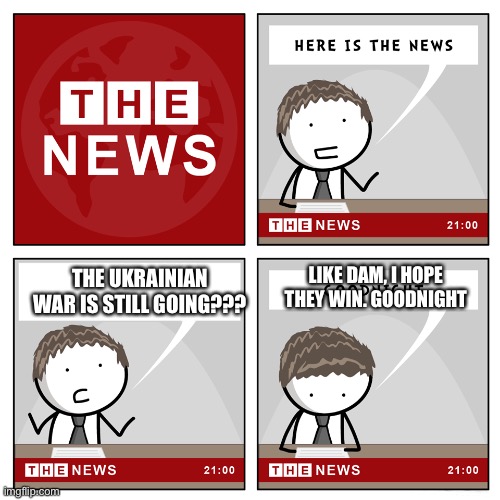 the news | LIKE DAM, I HOPE THEY WIN. GOODNIGHT; THE UKRAINIAN WAR IS STILL GOING??? | image tagged in the news | made w/ Imgflip meme maker