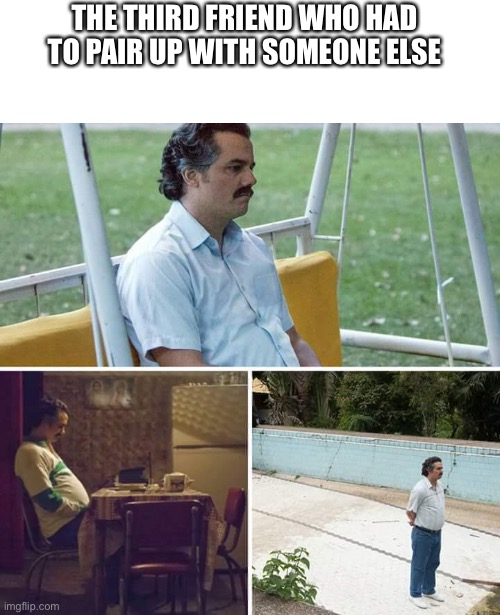 Sad Pablo Escobar Meme | THE THIRD FRIEND WHO HAD TO PAIR UP WITH SOMEONE ELSE | image tagged in memes,sad pablo escobar | made w/ Imgflip meme maker