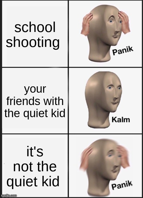 Panik Kalm Panik Meme | school shooting; your friends with the quiet kid; it's not the quiet kid | image tagged in memes,panik kalm panik | made w/ Imgflip meme maker