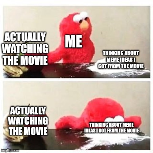 elmo cocaine | ACTUALLY WATCHING THE MOVIE; ME; THINKING ABOUT MEME IDEAS I GOT FROM THE MOVIE; ACTUALLY WATCHING THE MOVIE; THINKING ABOUT MEME IDEAS I GOT FROM THE MOVIE | image tagged in elmo cocaine | made w/ Imgflip meme maker