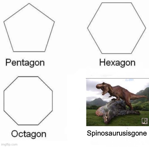 Pentagon Hexagon Octagon Meme | Spinosaurusisgone | image tagged in memes,pentagon hexagon octagon | made w/ Imgflip meme maker
