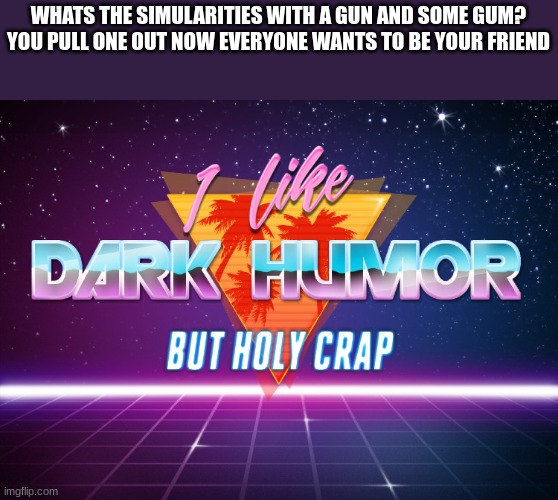 5 4 3 2 1 | WHATS THE SIMULARITIES WITH A GUN AND SOME GUM?
YOU PULL ONE OUT NOW EVERYONE WANTS TO BE YOUR FRIEND | image tagged in i like dark humor but holy crap,quiet kid,if you are reading this your gay,and you are attracted to animals | made w/ Imgflip meme maker