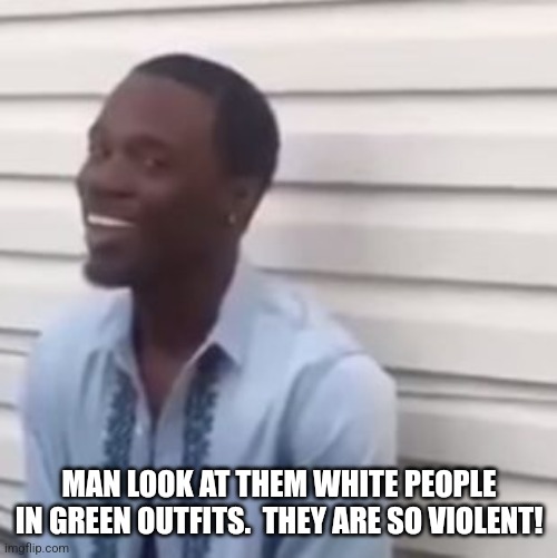 Why you always lying | MAN LOOK AT THEM WHITE PEOPLE IN GREEN OUTFITS.  THEY ARE SO VIOLENT! | image tagged in why you always lying | made w/ Imgflip meme maker