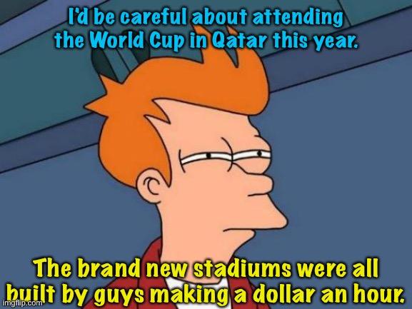 Pretty much slave labor conditions in Qatar exploiting poor foreigners | I'd be careful about attending the World Cup in Qatar this year. The brand new stadiums were all built by guys making a dollar an hour. | image tagged in memes,futurama fry | made w/ Imgflip meme maker