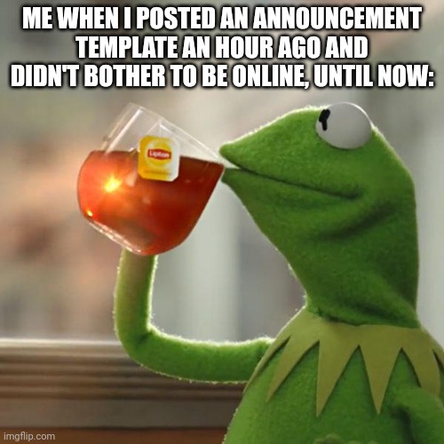But That's None Of My Business | ME WHEN I POSTED AN ANNOUNCEMENT TEMPLATE AN HOUR AGO AND DIDN'T BOTHER TO BE ONLINE, UNTIL NOW: | image tagged in memes,but that's none of my business,kermit the frog | made w/ Imgflip meme maker