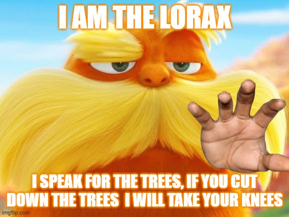 The lorax meme | I AM THE LORAX; I SPEAK FOR THE TREES, IF YOU CUT DOWN THE TREES  I WILL TAKE YOUR KNEES | image tagged in funny memes | made w/ Imgflip meme maker