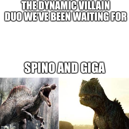 Blank Transparent Square Meme | THE DYNAMIC VILLAIN DUO WE’VE BEEN WAITING FOR; SPINO AND GIGA | image tagged in memes,blank transparent square | made w/ Imgflip meme maker