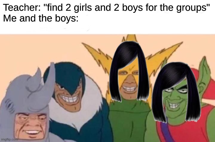 Me And The Boys Meme | Teacher: "find 2 girls and 2 boys for the groups"
Me and the boys: | image tagged in memes,me and the boys | made w/ Imgflip meme maker